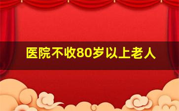 医院不收80岁以上老人