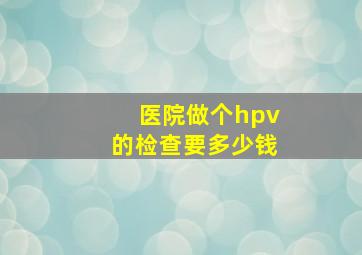 医院做个hpv的检查要多少钱