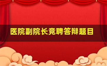 医院副院长竞聘答辩题目