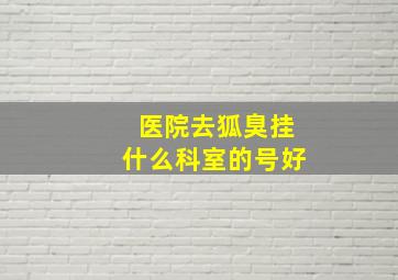 医院去狐臭挂什么科室的号好