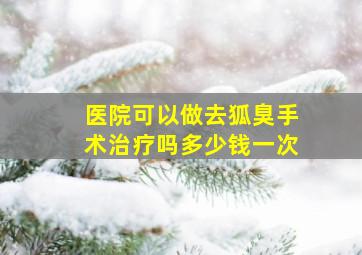 医院可以做去狐臭手术治疗吗多少钱一次