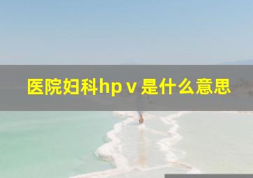 医院妇科hpⅴ是什么意思