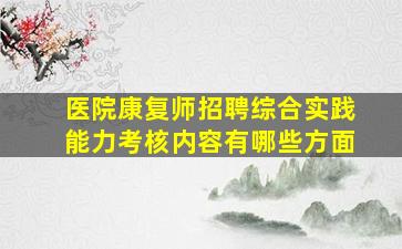 医院康复师招聘综合实践能力考核内容有哪些方面