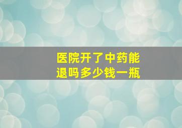 医院开了中药能退吗多少钱一瓶