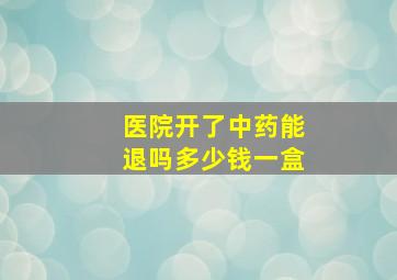 医院开了中药能退吗多少钱一盒