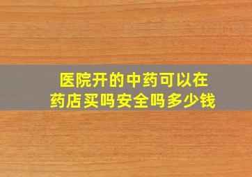 医院开的中药可以在药店买吗安全吗多少钱