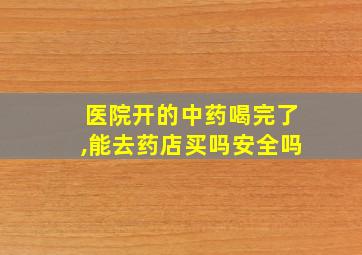 医院开的中药喝完了,能去药店买吗安全吗