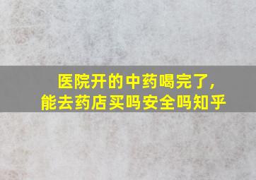 医院开的中药喝完了,能去药店买吗安全吗知乎