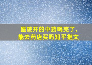 医院开的中药喝完了,能去药店买吗知乎推文