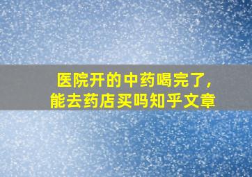 医院开的中药喝完了,能去药店买吗知乎文章