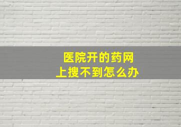 医院开的药网上搜不到怎么办