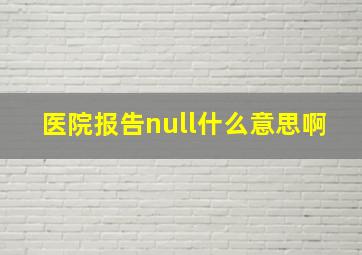 医院报告null什么意思啊