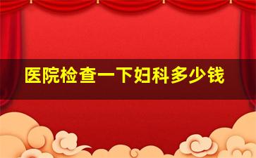 医院检查一下妇科多少钱