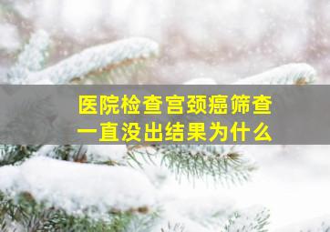 医院检查宫颈癌筛查一直没出结果为什么