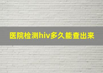 医院检测hiv多久能查出来