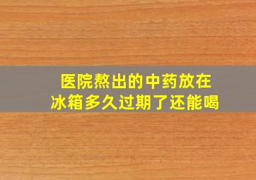 医院熬出的中药放在冰箱多久过期了还能喝