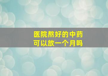 医院熬好的中药可以放一个月吗