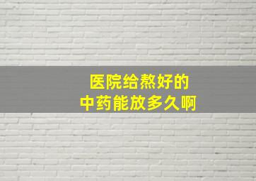 医院给熬好的中药能放多久啊