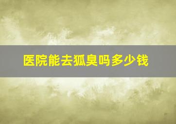 医院能去狐臭吗多少钱