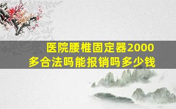 医院腰椎固定器2000多合法吗能报销吗多少钱