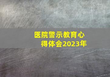 医院警示教育心得体会2023年