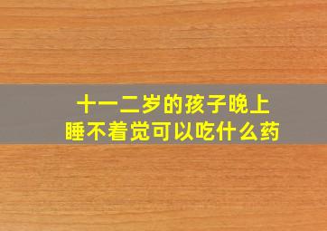 十一二岁的孩子晚上睡不着觉可以吃什么药