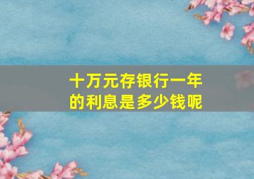 十万元存银行一年的利息是多少钱呢