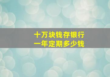 十万块钱存银行一年定期多少钱