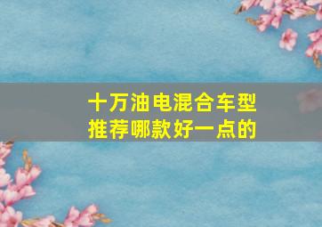 十万油电混合车型推荐哪款好一点的