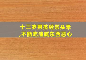 十三岁男孩经常头晕,不能吃油腻东西恶心