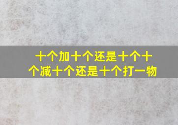 十个加十个还是十个十个减十个还是十个打一物