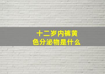 十二岁内裤黄色分泌物是什么