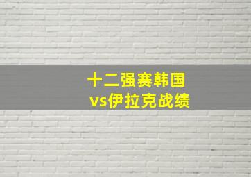 十二强赛韩国vs伊拉克战绩