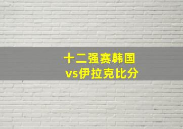 十二强赛韩国vs伊拉克比分