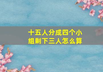 十五人分成四个小组剩下三人怎么算