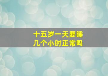 十五岁一天要睡几个小时正常吗