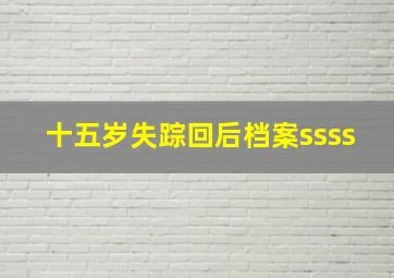 十五岁失踪回后档案ssss