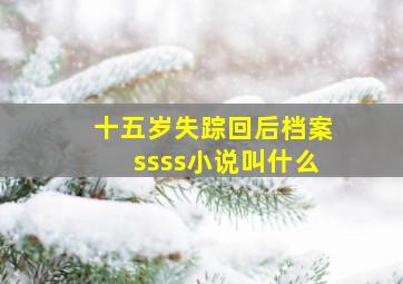 十五岁失踪回后档案ssss小说叫什么