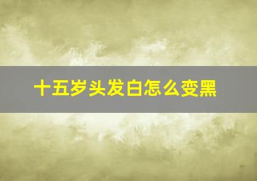 十五岁头发白怎么变黑