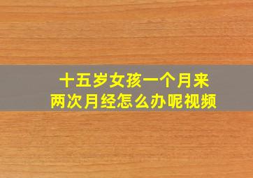 十五岁女孩一个月来两次月经怎么办呢视频