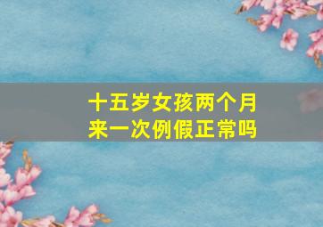 十五岁女孩两个月来一次例假正常吗