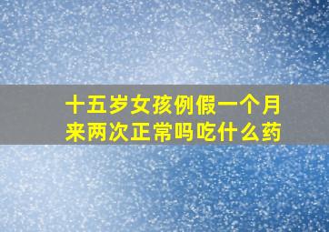 十五岁女孩例假一个月来两次正常吗吃什么药