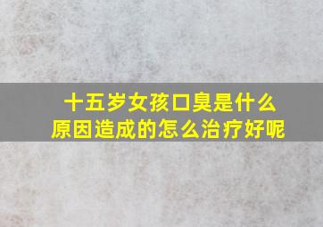 十五岁女孩口臭是什么原因造成的怎么治疗好呢