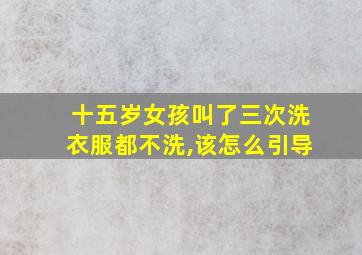 十五岁女孩叫了三次洗衣服都不洗,该怎么引导