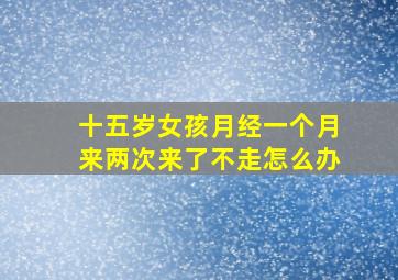 十五岁女孩月经一个月来两次来了不走怎么办