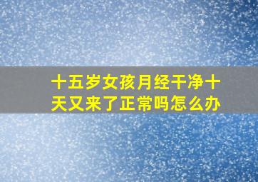 十五岁女孩月经干净十天又来了正常吗怎么办