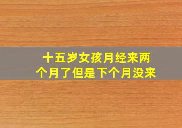 十五岁女孩月经来两个月了但是下个月没来