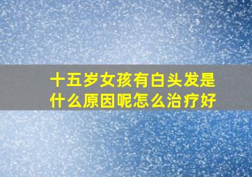 十五岁女孩有白头发是什么原因呢怎么治疗好