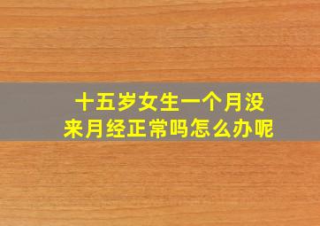 十五岁女生一个月没来月经正常吗怎么办呢