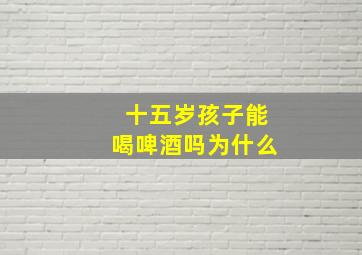 十五岁孩子能喝啤酒吗为什么